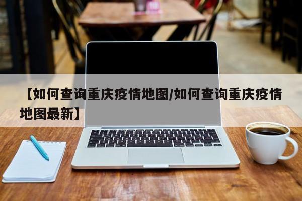 【如何查询重庆疫情地图／如何查询重庆疫情地图最新】