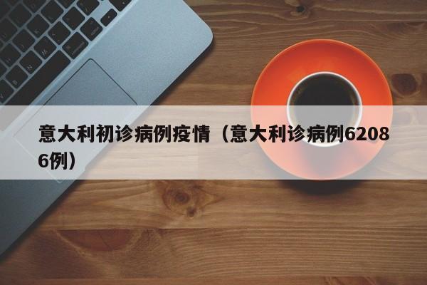 意大利初诊病例疫情（意大利诊病例62086例）