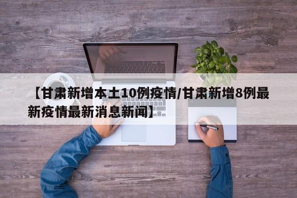 【甘肃新增本土10例疫情／甘肃新增8例最新疫情最新消息新闻】