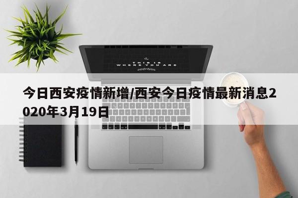 今日西安疫情新增／西安今日疫情最新消息2020年3月19日