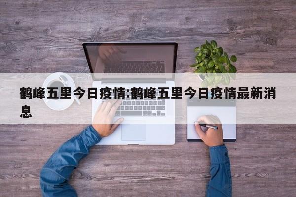 鹤峰五里今日疫情：鹤峰五里今日疫情最新消息