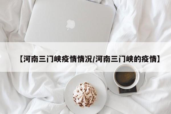 【河南三门峡疫情情况／河南三门峡的疫情】
