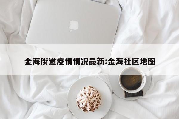 金海街道疫情情况最新：金海社区地图