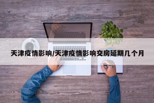 天津疫情影响／天津疫情影响交房延期几个月