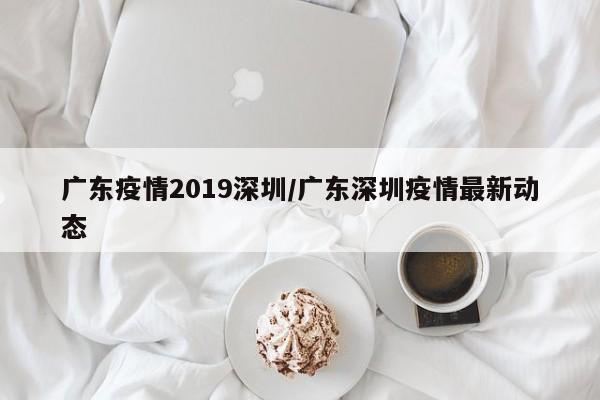 广东疫情2019深圳／广东深圳疫情最新动态