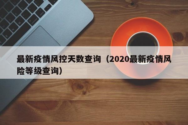 最新疫情风控天数查询（2020最新疫情风险等级查询）