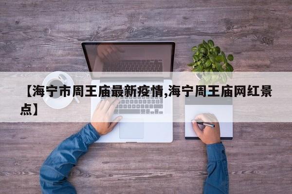 【海宁市周王庙最新疫情,海宁周王庙网红景点】