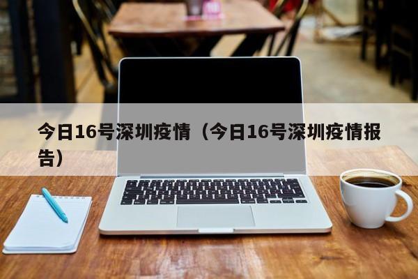 今日16号深圳疫情（今日16号深圳疫情报告）