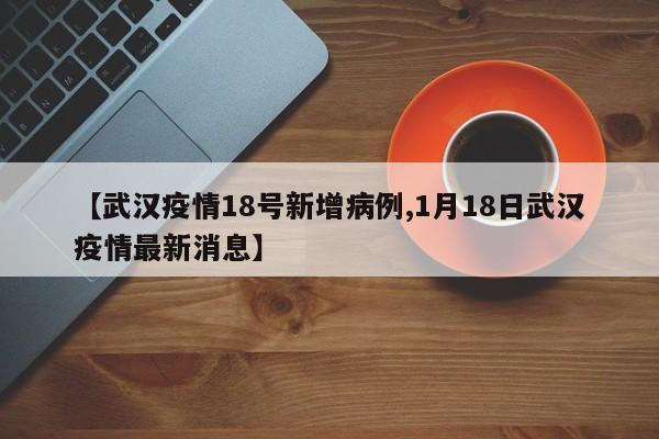 【武汉疫情18号新增病例,1月18日武汉疫情最新消息】