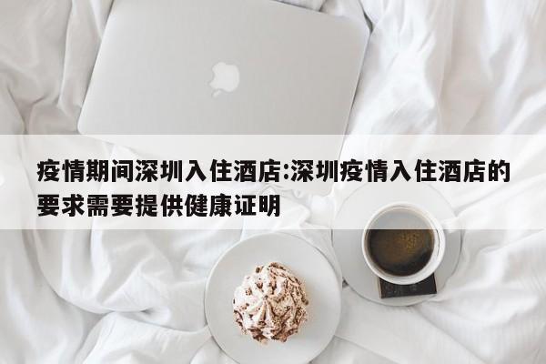疫情期间深圳入住酒店：深圳疫情入住酒店的要求需要提供健康证明