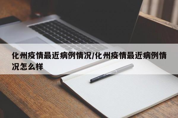 化州疫情最近病例情况／化州疫情最近病例情况怎么样