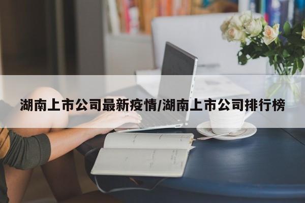 湖南上市公司最新疫情／湖南上市公司排行榜