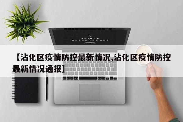 【沾化区疫情防控最新情况,沾化区疫情防控最新情况通报】