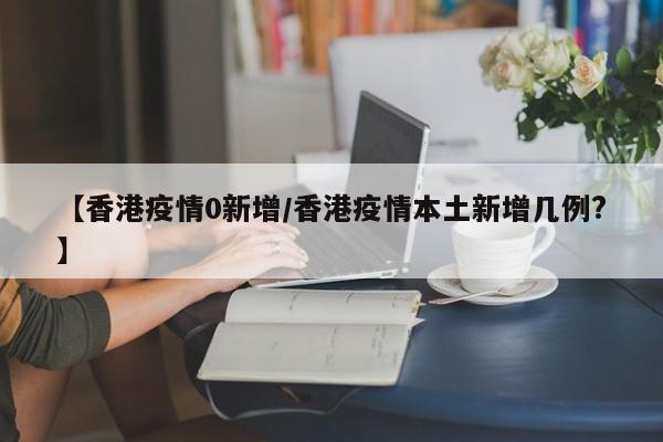 【香港疫情0新增／香港疫情本土新增几例？】