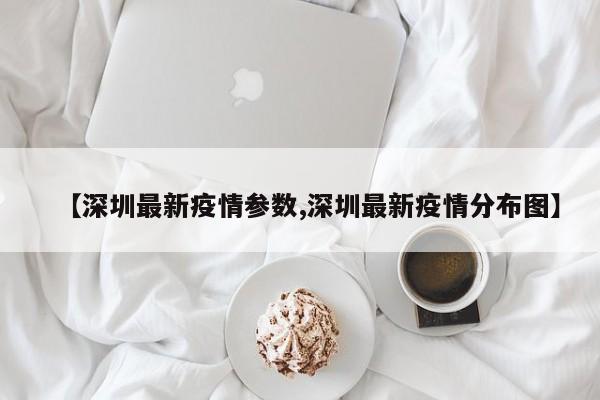 【深圳最新疫情参数,深圳最新疫情分布图】