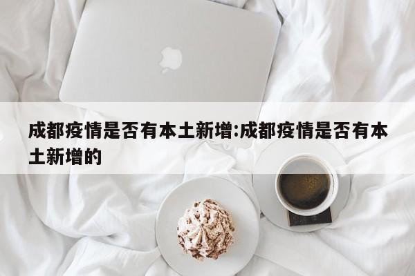 成都疫情是否有本土新增：成都疫情是否有本土新增的