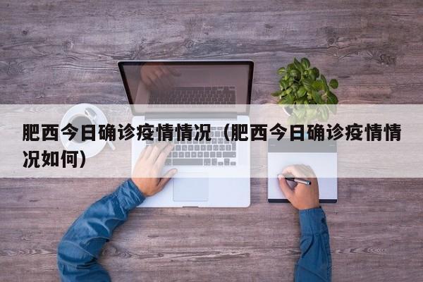 肥西今日确诊疫情情况（肥西今日确诊疫情情况如何）