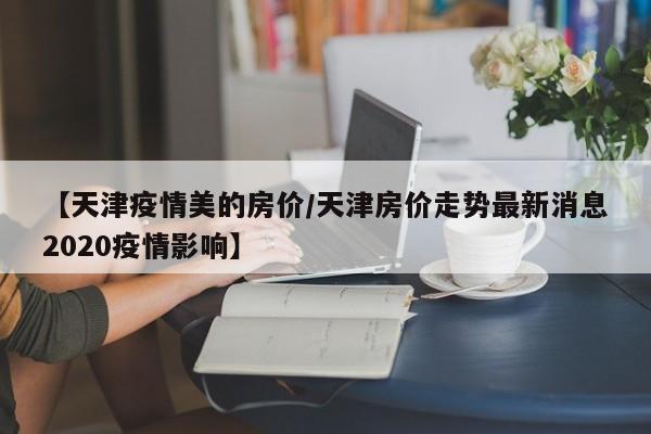 【天津疫情美的房价／天津房价走势最新消息2020疫情影响】