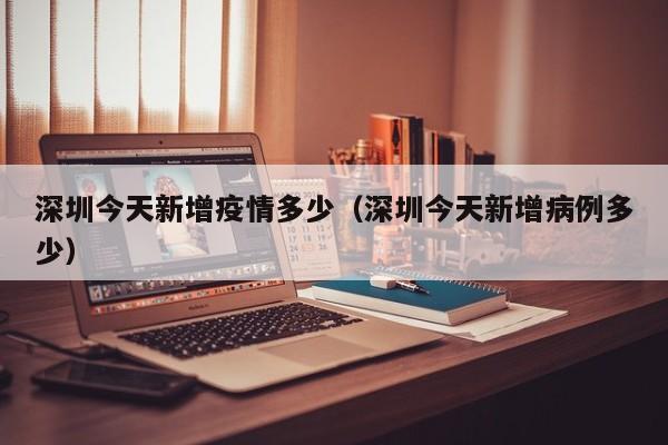 深圳今天新增疫情多少（深圳今天新增病例多少）