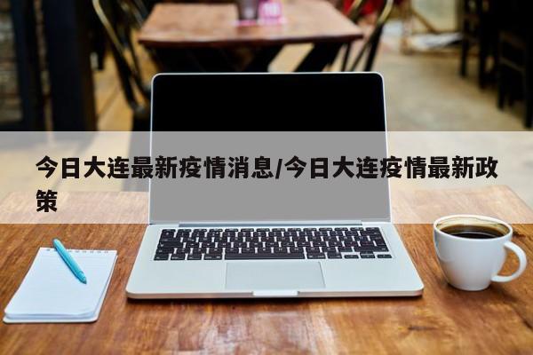 今日大连最新疫情消息／今日大连疫情最新政策