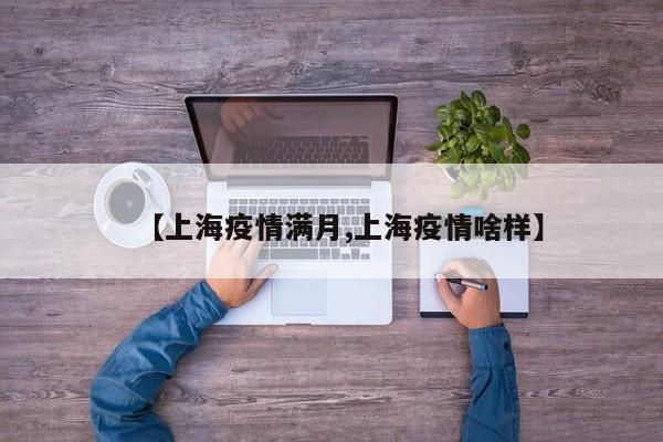 【上海疫情满月,上海疫情啥样】