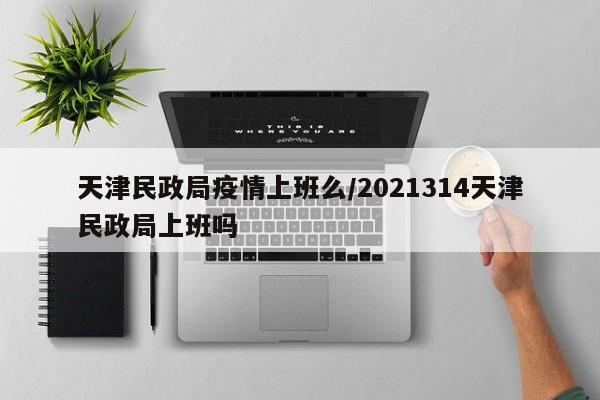 天津民政局疫情上班么／2021314天津民政局上班吗