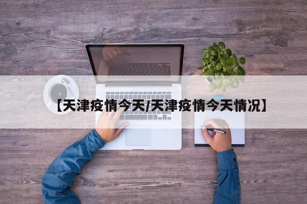 【天津疫情今天／天津疫情今天情况】