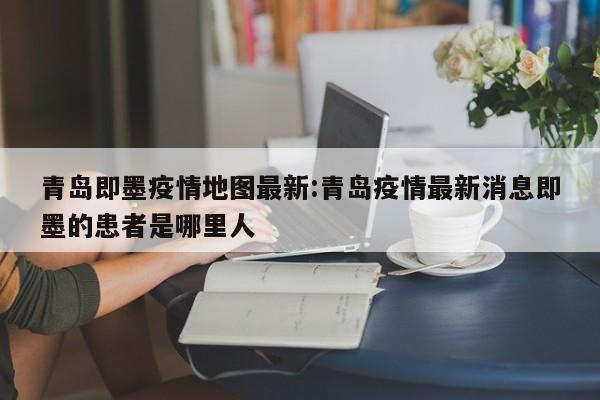 青岛即墨疫情地图最新：青岛疫情最新消息即墨的患者是哪里人
