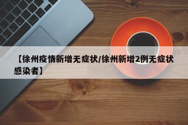 【徐州疫情新增无症状／徐州新增2例无症状感染者】