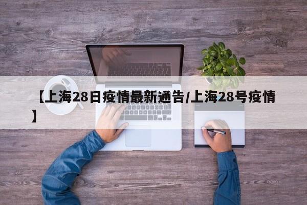 【上海28日疫情最新通告／上海28号疫情】