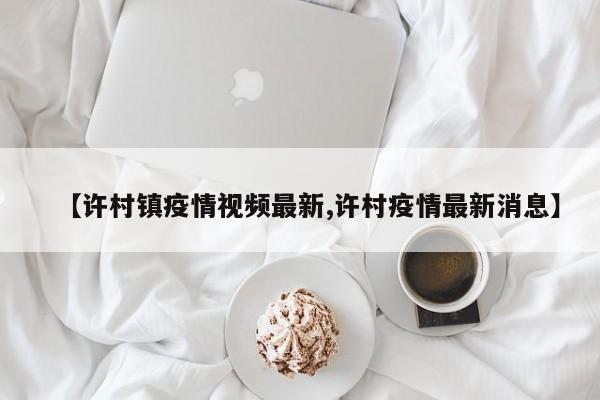 【许村镇疫情视频最新,许村疫情最新消息】
