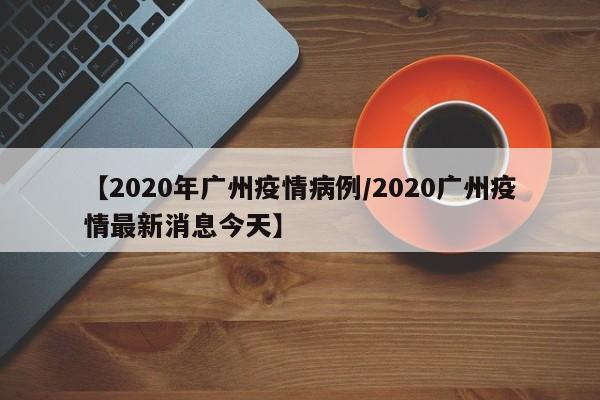 【2020年广州疫情病例／2020广州疫情最新消息今天】