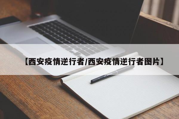 【西安疫情逆行者／西安疫情逆行者图片】