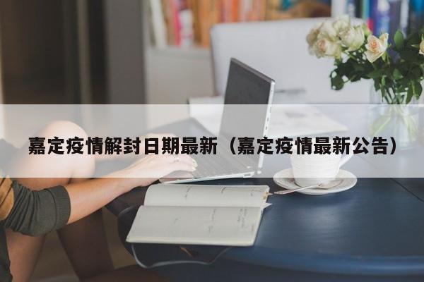 嘉定疫情解封日期最新（嘉定疫情最新公告）