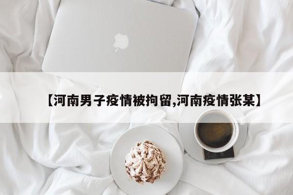 【河南男子疫情被拘留,河南疫情张某】
