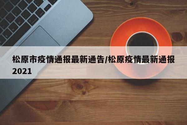 松原市疫情通报最新通告／松原疫情最新通报2021