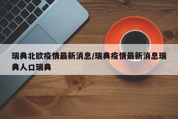 瑞典北欧疫情最新消息／瑞典疫情最新消息瑞典人口瑞典