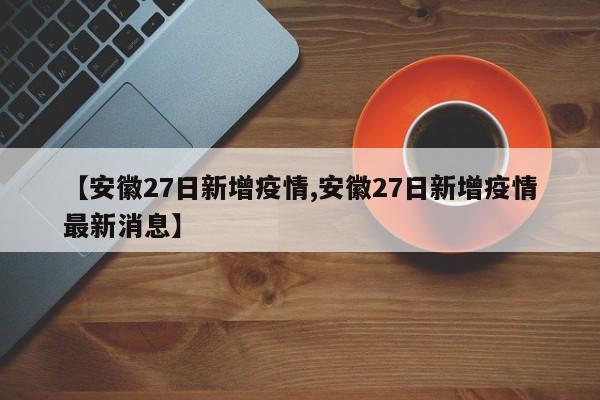 【安徽27日新增疫情,安徽27日新增疫情最新消息】