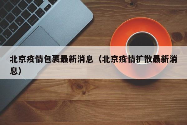 北京疫情包裹最新消息（北京疫情扩散最新消息）