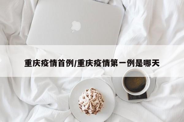 重庆疫情首例／重庆疫情第一例是哪天