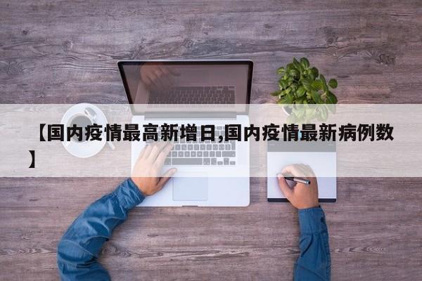 【国内疫情最高新增日,国内疫情最新病例数】