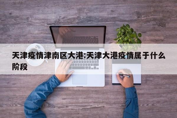 天津疫情津南区大港：天津大港疫情属于什么阶段