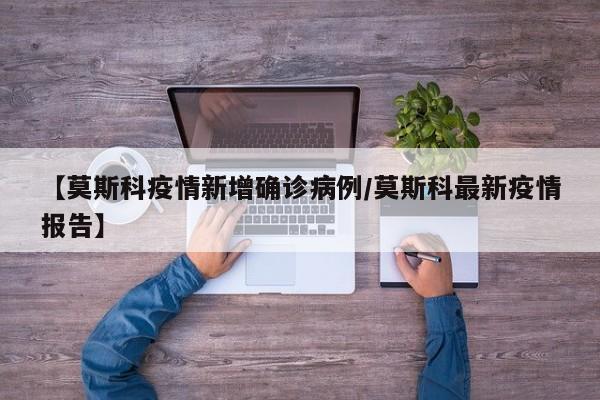 【莫斯科疫情新增确诊病例／莫斯科最新疫情报告】