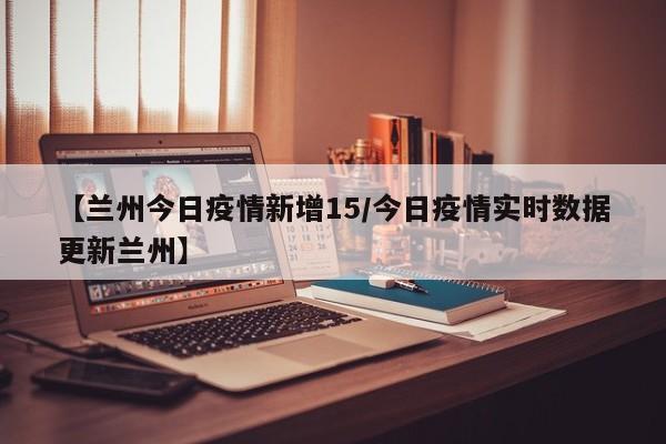 【兰州今日疫情新增15／今日疫情实时数据更新兰州】