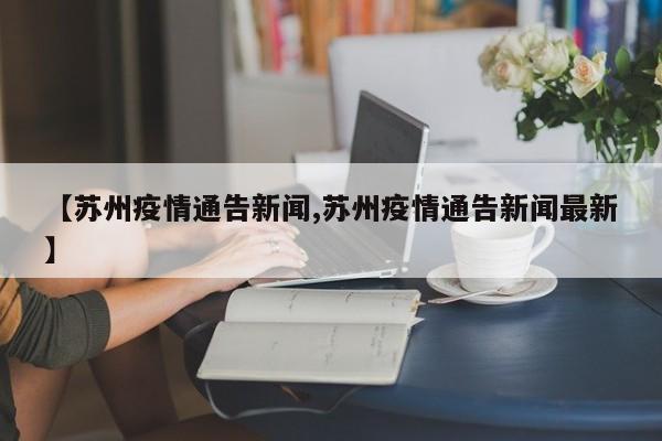 【苏州疫情通告新闻,苏州疫情通告新闻最新】