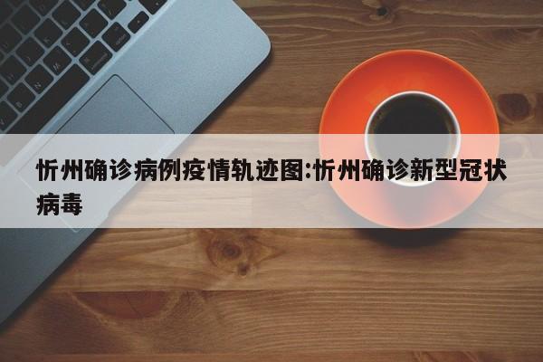忻州确诊病例疫情轨迹图：忻州确诊新型冠状病毒