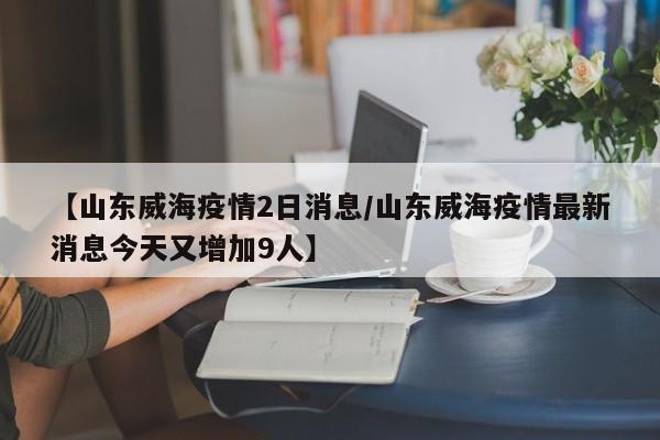 【山东威海疫情2日消息／山东威海疫情最新消息今天又增加9人】