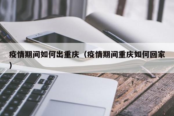 疫情期间如何出重庆（疫情期间重庆如何回家）