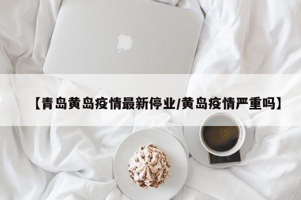 【青岛黄岛疫情最新停业／黄岛疫情严重吗】
