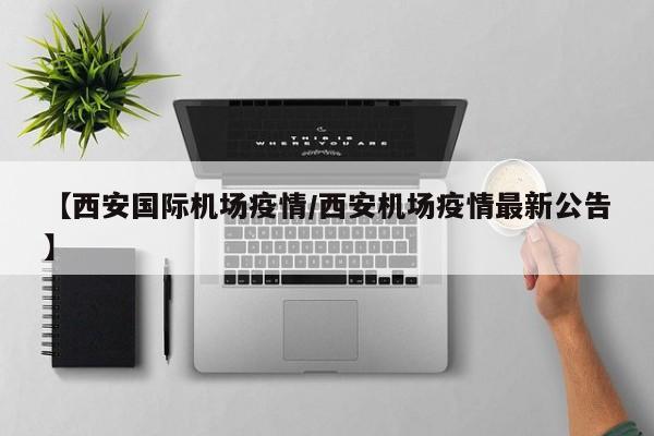 【西安国际机场疫情／西安机场疫情最新公告】